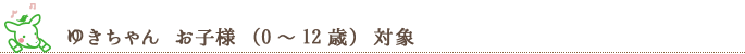 ゆきちゃん お子様（0～12歳）対象