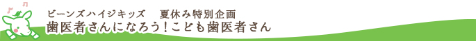 ビーンズハイジキッズ　夏休み特別企画　歯医者さんになろう！こども歯医者さん
